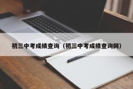 初三中考成绩查询（初三中考成绩查询网）