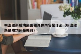 明治维新成功原因和具体内容是什么（明治维新是成功还是失败）