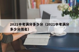 2021中考满分多少分（2021中考满分多少分茂名）