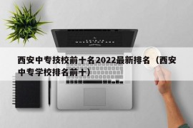 西安中专技校前十名2022最新排名（西安中专学校排名前十）