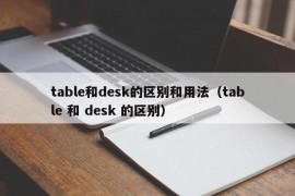 table和desk的区别和用法（table 和 desk 的区别）