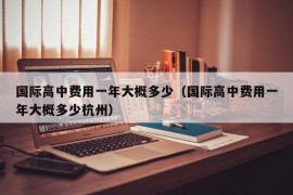 国际高中费用一年大概多少（国际高中费用一年大概多少杭州）