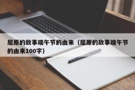 屈原的故事端午节的由来（屈原的故事端午节的由来100字）