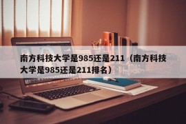 南方科技大学是985还是211（南方科技大学是985还是211排名）