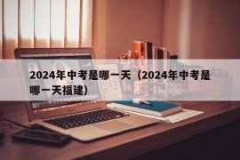 2024年中考是哪一天（2024年中考是哪一天福建）