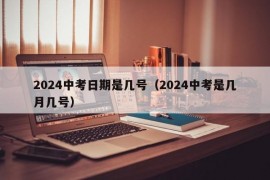 2024中考日期是几号（2024中考是几月几号）