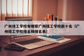 广州技工学校有哪些广州技工学校前十名（广州技工学校排名榜排名表）