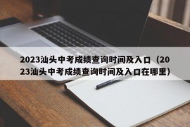 2023汕头中考成绩查询时间及入口（2023汕头中考成绩查询时间及入口在哪里）