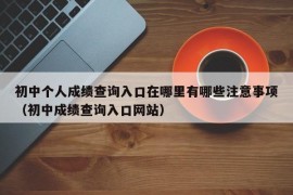 初中个人成绩查询入口在哪里有哪些注意事项（初中成绩查询入口网站）