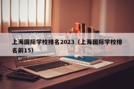 上海国际学校排名2023（上海国际学校排名前15）