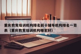 重庆教育培训机构排名前十辅导机构排名一览表（重庆教育培训机构哪家好）