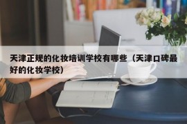 天津正规的化妆培训学校有哪些（天津口碑最好的化妆学校）