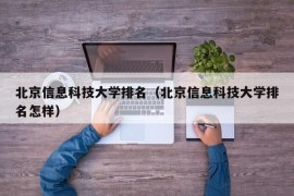 北京信息科技大学排名（北京信息科技大学排名怎样）