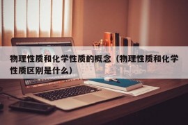 物理性质和化学性质的概念（物理性质和化学性质区别是什么）