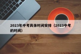 2023年中考具体时间安排（2023中考的时间）