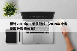 预计2019年中考录取线（2019年中考录取分数线公布）