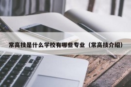 常高技是什么学校有哪些专业（常高技介绍）