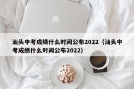 汕头中考成绩什么时间公布2022（汕头中考成绩什么时间公布2022）