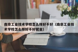 南京工业技术学校怎么样好不好（南京工业技术学校怎么样好不好就业）