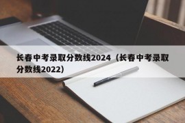 长春中考录取分数线2024（长春中考录取分数线2022）