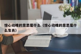 惊心动魄的意思是什么（惊心动魄的意思是什么生肖）