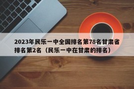 2023年民乐一中全国排名第78名甘肃省排名第2名（民乐一中在甘肃的排名）