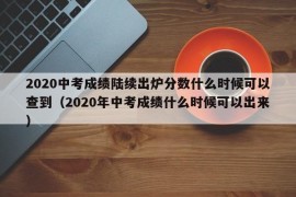 2020中考成绩陆续出炉分数什么时候可以查到（2020年中考成绩什么时候可以出来）