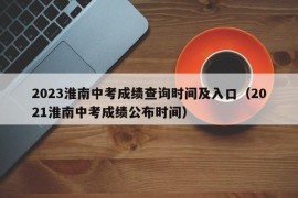 2023淮南中考成绩查询时间及入口（2021淮南中考成绩公布时间）