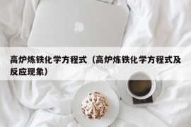 高炉炼铁化学方程式（高炉炼铁化学方程式及反应现象）