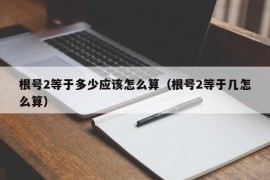 根号2等于多少应该怎么算（根号2等于几怎么算）