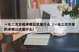 一元二次方程求根公式是什么（一元二次方程的求根公式是什么）