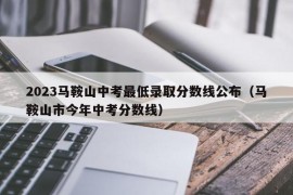 2023马鞍山中考最低录取分数线公布（马鞍山市今年中考分数线）