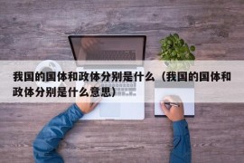 我国的国体和政体分别是什么（我国的国体和政体分别是什么意思）