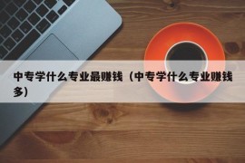 中专学什么专业最赚钱（中专学什么专业赚钱多）