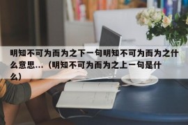 明知不可为而为之下一句明知不可为而为之什么意思...（明知不可为而为之上一句是什么）