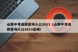 山西中考成绩查询入口2023（山西中考成绩查询入口2023运城）