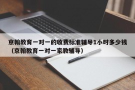 京翰教育一对一的收费标准辅导1小时多少钱（京翰教育一对一家教辅导）