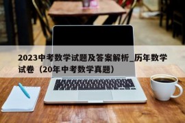 2023中考数学试题及答案解析_历年数学试卷（20年中考数学真题）