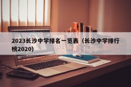 2023长沙中学排名一览表（长沙中学排行榜2020）