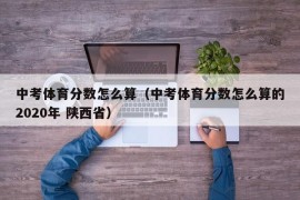 中考体育分数怎么算（中考体育分数怎么算的2020年 陕西省）