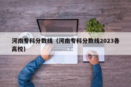 河南专科分数线（河南专科分数线2023各高校）