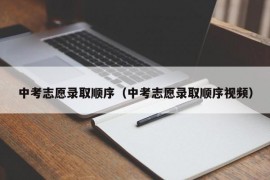 中考志愿录取顺序（中考志愿录取顺序视频）