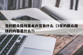 党的群众路线基本内容有什么（3党的群众路线的内容是什么?）