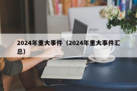 2024年重大事件（2024年重大事件汇总）