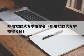 郑州3加2大专学校排名（郑州3加2大专学校排名榜）