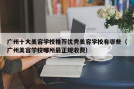 广州十大美容学校推荐优秀美容学校有哪些（广州美容学校哪所最正规收费）