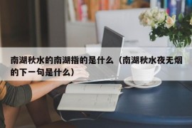 南湖秋水的南湖指的是什么（南湖秋水夜无烟的下一句是什么）