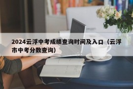 2024云浮中考成绩查询时间及入口（云浮市中考分数查询）