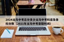 2024义乌中考总分多少义乌中考科目及各科分数（2021年义乌中考录取时间）