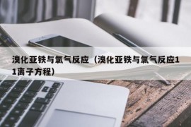 溴化亚铁与氯气反应（溴化亚铁与氯气反应11离子方程）